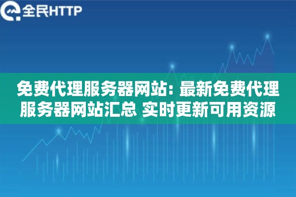 免费代理服务器网站: 最新免费代理服务器网站汇总 实时更新可用资源