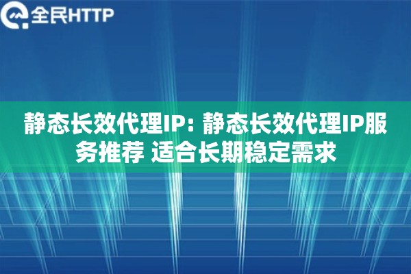静态长效代理IP: 静态长效代理IP服务推荐 适合长期稳定需求