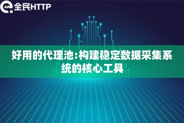 好用的代理池:构建稳定数据采集系统的核心工具