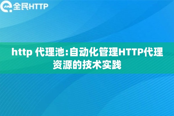http 代理池:自动化管理HTTP代理资源的技术实践