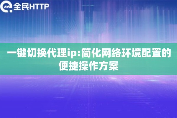 一键切换代理ip:简化网络环境配置的便捷操作方案