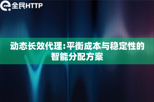动态长效代理:平衡成本与稳定性的智能分配方案
