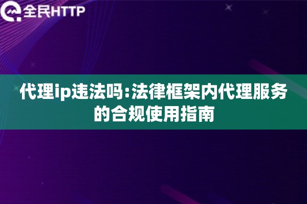 代理ip违法吗:法律框架内代理服务的合规使用指南
