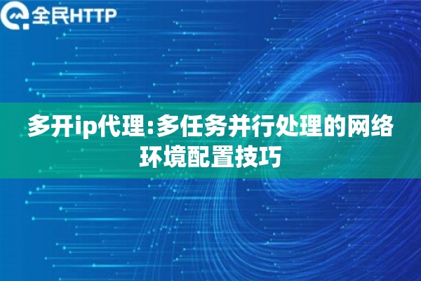 多开ip代理:多任务并行处理的网络环境配置技巧