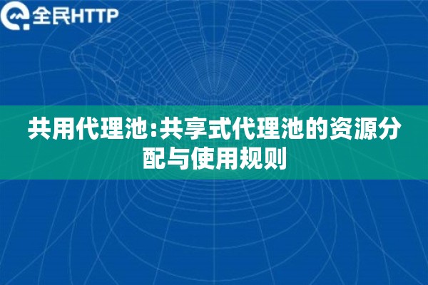 共用代理池:共享式代理池的资源分配与使用规则
