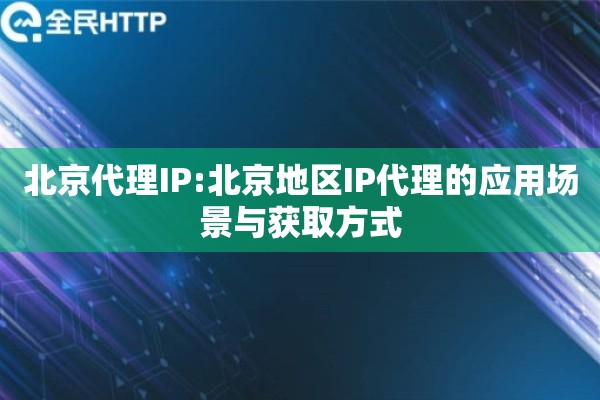 北京代理IP:北京地区IP代理的应用场景与获取方式