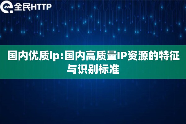 国内优质ip:国内高质量IP资源的特征与识别标准