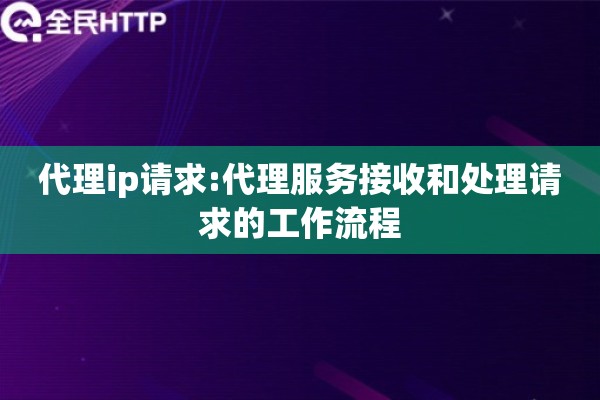 代理ip请求:代理服务接收和处理请求的工作流程