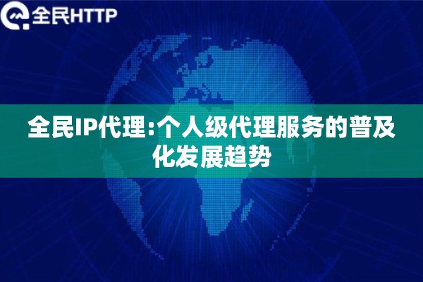 全民IP代理:个人级代理服务的普及化发展趋势