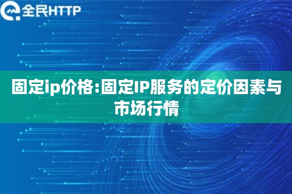 固定ip价格:固定IP服务的定价因素与市场行情