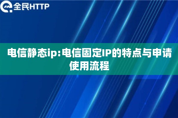 电信静态ip:电信固定IP的特点与申请使用流程