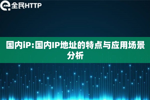 国内iP:国内IP地址的特点与应用场景分析