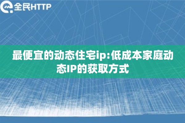 最便宜的动态住宅ip:低成本家庭动态IP的获取方式
