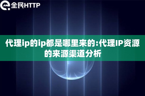 代理ip的ip都是哪里来的:代理IP资源的来源渠道分析