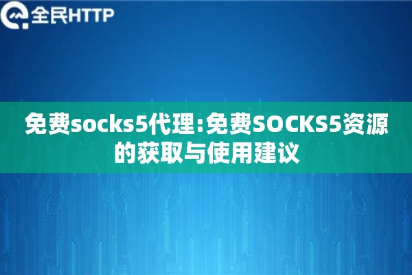 免费socks5代理:免费SOCKS5资源的获取与使用建议