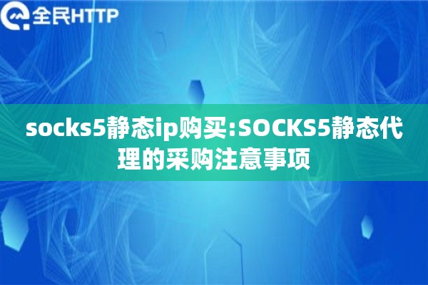 socks5静态ip购买:SOCKS5静态代理的采购注意事项