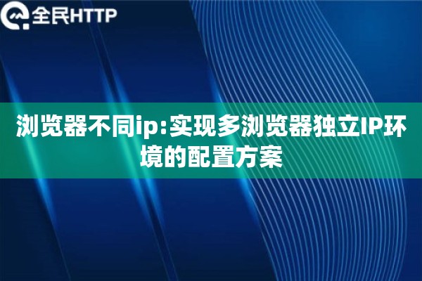 浏览器不同ip:实现多浏览器独立IP环境的配置方案