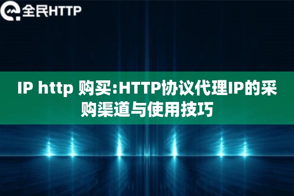 IP http 购买:HTTP协议代理IP的采购渠道与使用技巧