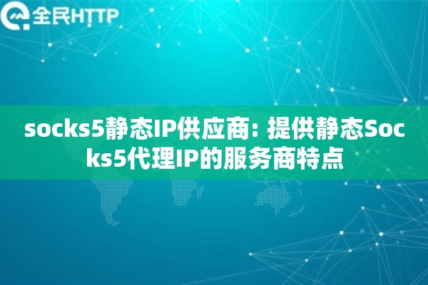 socks5静态IP供应商: 提供静态Socks5代理IP的服务商特点