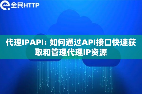 代理IPAPI: 如何通过API接口快速获取和管理代理IP资源