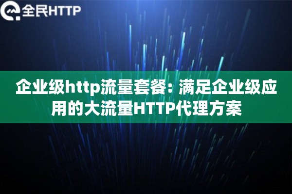 企业级http流量套餐: 满足企业级应用的大流量HTTP代理方案
