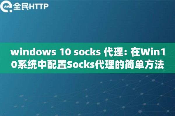 windows 10 socks 代理: 在Win10系统中配置Socks代理的简单方法