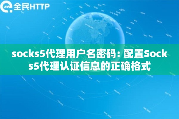 socks5代理用户名密码: 配置Socks5代理认证信息的正确格式