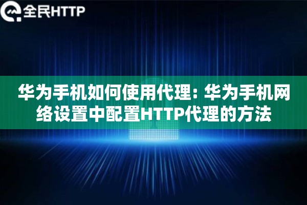 华为手机如何使用代理: 华为手机网络设置中配置HTTP代理的方法