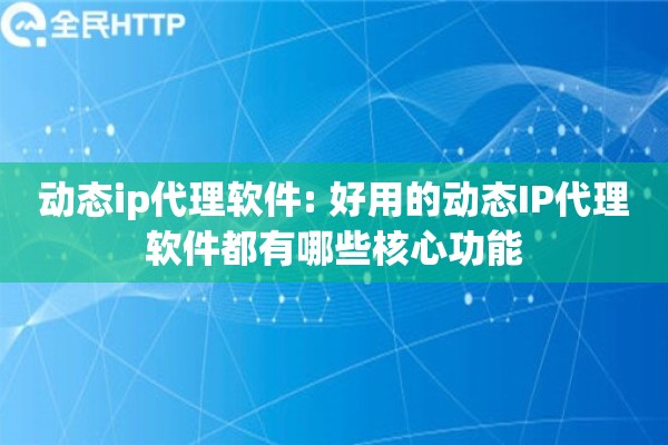 动态ip代理软件: 好用的动态IP代理软件都有哪些核心功能