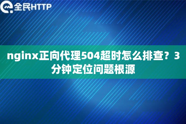 nginx正向代理504超时怎么排查？3分钟定位问题根源
