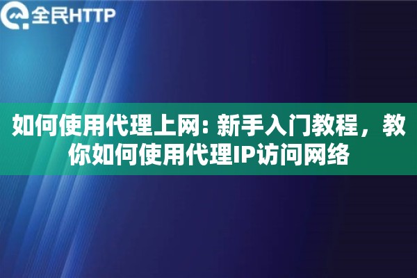 如何使用代理上网: 新手入门教程，教你如何使用代理IP访问网络