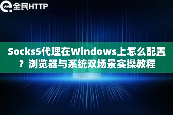 Socks5代理在Windows上怎么配置？浏览器与系统双场景实操教程