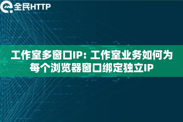 工作室多窗口IP: 工作室业务如何为每个浏览器窗口绑定独立IP