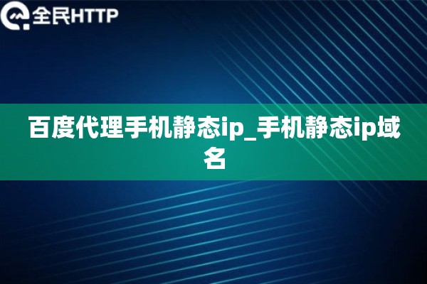 百度代理手机静态ip_手机静态ip域名 百度代理手机静态ip_手机静态ip域名