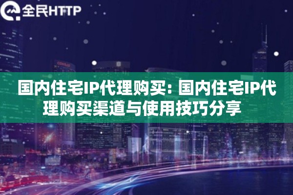 国内住宅IP代理购买: 国内住宅IP代理购买渠道与使用技巧分享  
