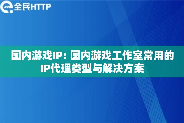 国内游戏IP: 国内游戏工作室常用的IP代理类型与解决方案