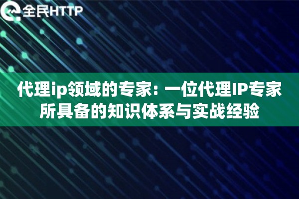代理ip领域的专家: 一位代理IP专家所具备的知识体系与实战经验