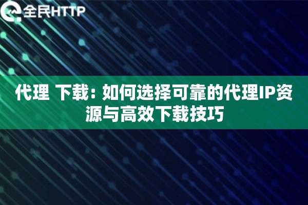 代理 下载: 如何选择可靠的代理IP资源与高效下载技巧