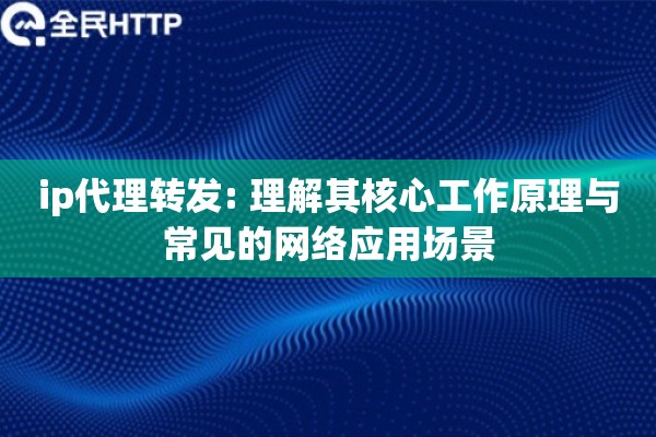 ip代理转发: 理解其核心工作原理与常见的网络应用场景