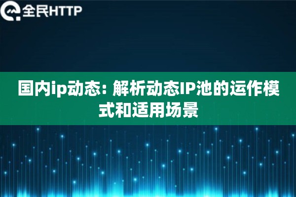 国内ip动态: 解析动态IP池的运作模式和适用场景