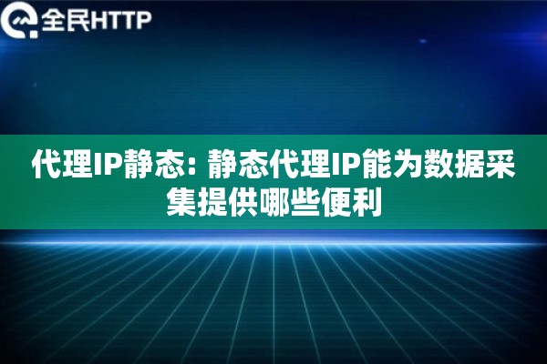 代理IP静态: 静态代理IP能为数据采集提供哪些便利