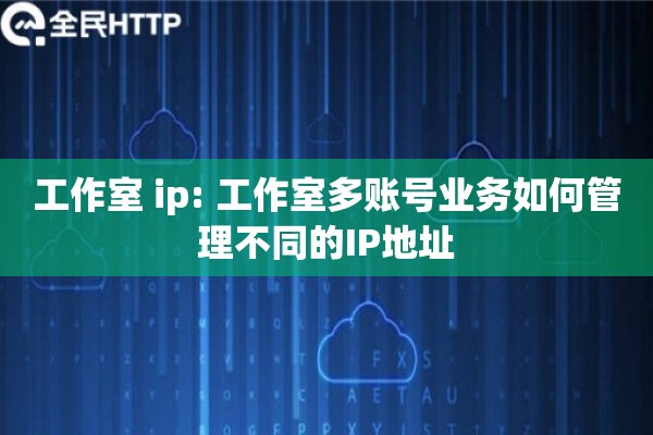 工作室 ip: 工作室多账号业务如何管理不同的IP地址