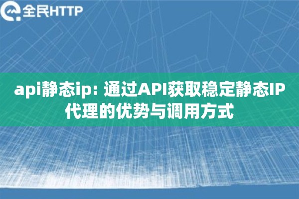 api静态ip: 通过API获取稳定静态IP代理的优势与调用方式