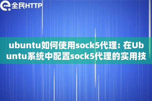 ubuntu如何使用sock5代理: 在Ubuntu系统中配置sock5代理的实用技巧
