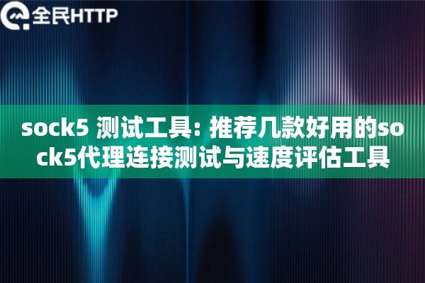 sock5 测试工具: 推荐几款好用的sock5代理连接测试与速度评估工具