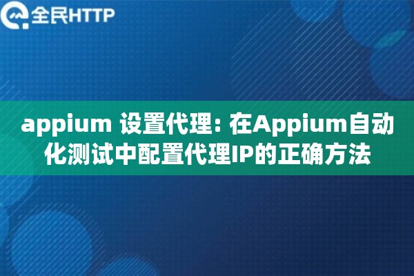 appium 设置代理: 在Appium自动化测试中配置代理IP的正确方法