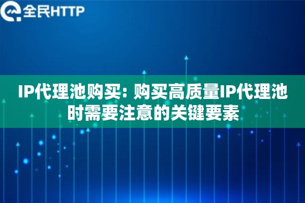 IP代理池购买: 购买高质量IP代理池时需要注意的关键要素
