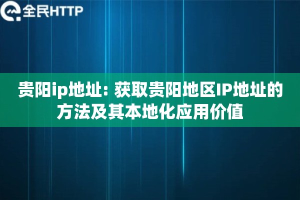 贵阳ip地址: 获取贵阳地区IP地址的方法及其本地化应用价值