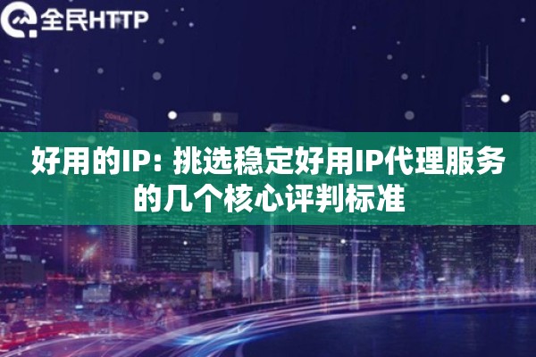 好用的IP: 挑选稳定好用IP代理服务的几个核心评判标准