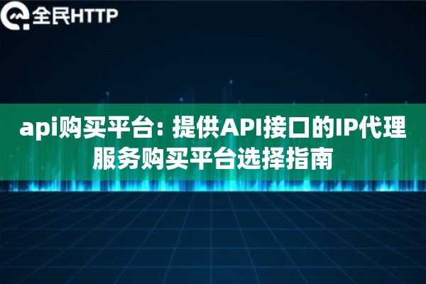 api购买平台: 提供API接口的IP代理服务购买平台选择指南